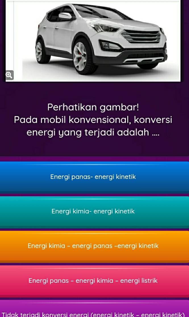 Perhatikan gambar!
Pada mobil konvensional, konversi
energi yang terjadi adalah ....
Energi panas- energi kinetik
Energi kimia- energi kinetik
Energi kimia - energi panas -energi kinetik
Energi panas - energi kimia - energi listrik
Tidak teriadi konversi enerai (enerai kinetik - enerai kinetik)