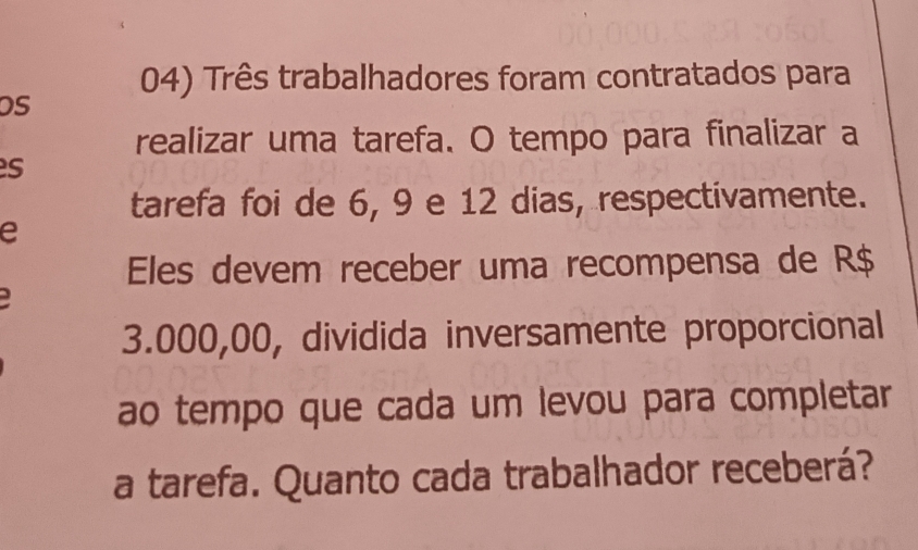 Três trabalhadores foram contratados para 
os 
realizar uma tarefa. O tempo para finalizar a 
s 
tarefa foi de 6, 9 e 12 dias, respectivamente. 
e 
Eles devem receber uma recompensa de R$
3.000,00, dividida inversamente proporcional 
ao tempo que cada um levou para completar 
a tarefa. Quanto cada trabalhador receberá?