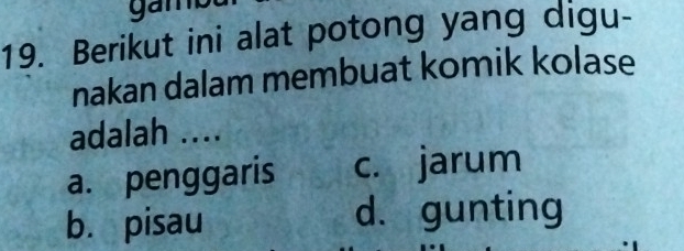 gam
19. Berikut ini alat potong yang digu-
nakan dalam membuat komik kolase
adalah ....
a. penggaris c. jarum
b. pisau d. gunting