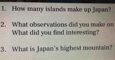 How many islands make up Japan? 
2. What observations did you make on 
What did you find interesting? 
3. What is Japan’s highest mountain?