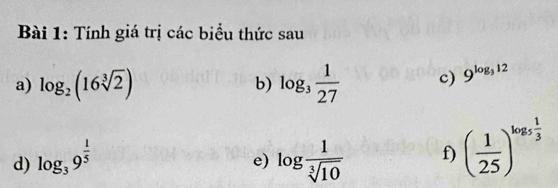 Tính giá trị các biểu thức sau 
a) log _2(16sqrt[3](2)) log _3 1/27 
b) 
c) 9^(log _3)12
d) log _39^(frac 1)5 log  1/sqrt[3](10) 
e) 
f) ( 1/25 )^log _5 1/3 