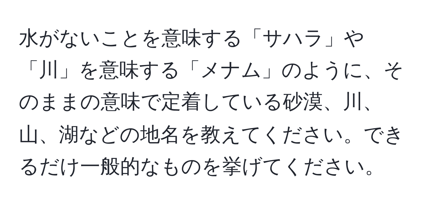 水がないことを意味する「サハラ」や「川」を意味する「メナム」のように、そのままの意味で定着している砂漠、川、山、湖などの地名を教えてください。できるだけ一般的なものを挙げてください。