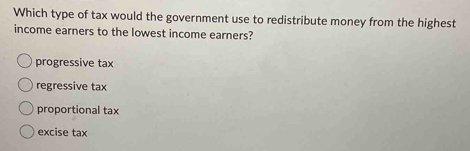 Which type of tax would the government use to redistribute money from the highest
income earners to the lowest income earners?
progressive tax
regressive tax
proportional tax
excise tax