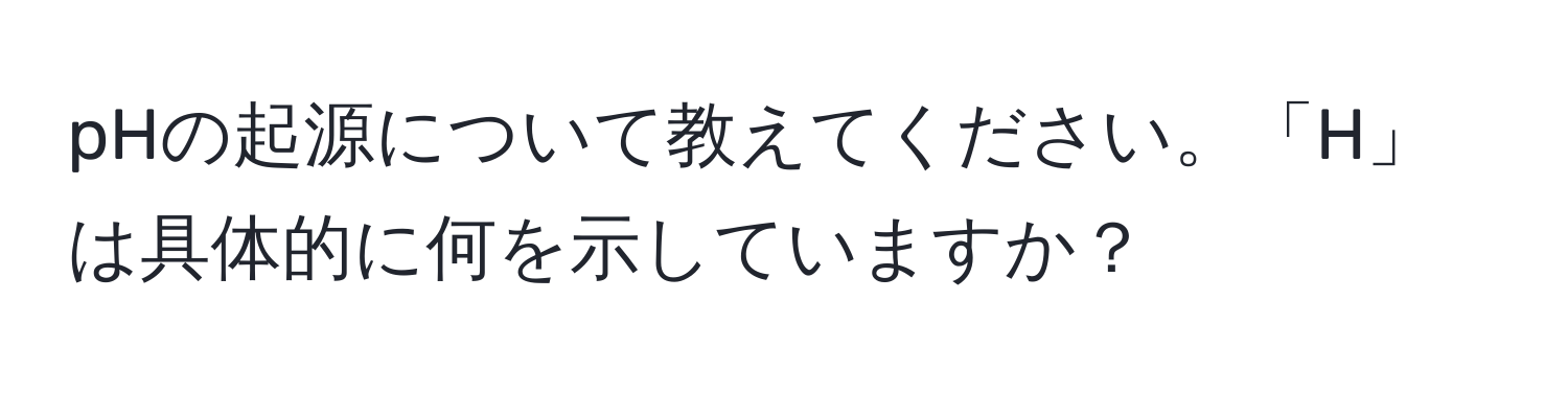 pHの起源について教えてください。「H」は具体的に何を示していますか？