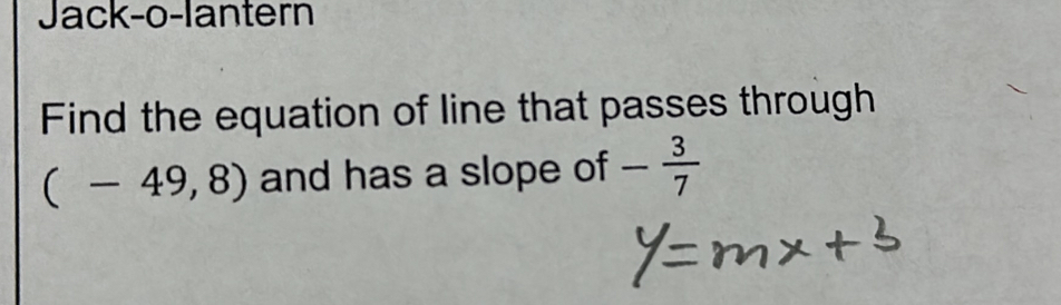 Jack-o-lantern 
Find the equation of line that passes through
(-49,8) and has a slope of - 3/7 