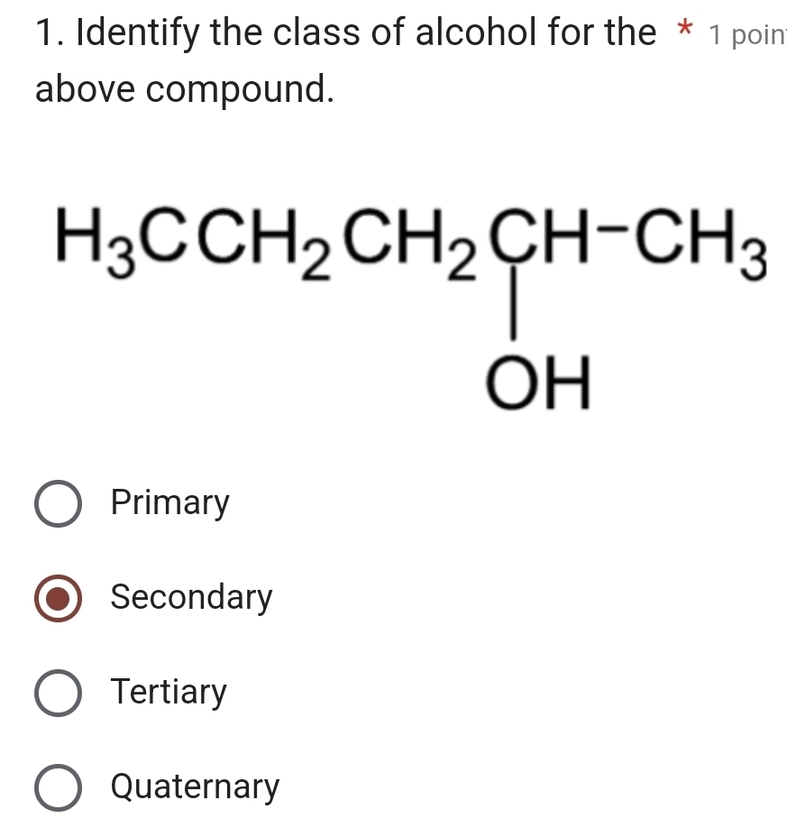 Identify the class of alcohol for the * 1 poin
above compound.
H_3CCH_2CH_2CH-CH_3
□  □  
□ 
Primary
Secondary
Tertiary
Quaternary