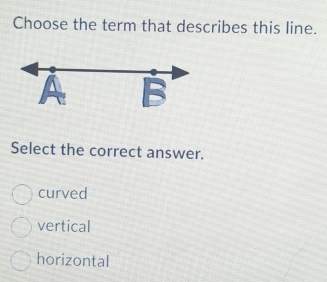 Choose the term that describes this line.
Select the correct answer.
curved
vertical
horizontal