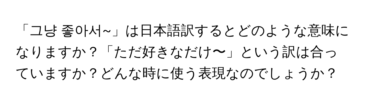 「그냥 좋아서~」は日本語訳するとどのような意味になりますか？「ただ好きなだけ〜」という訳は合っていますか？どんな時に使う表現なのでしょうか？