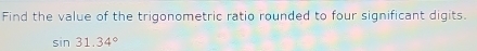 Find the value of the trigonometric ratio rounded to four significant digits.
sin 31.34°