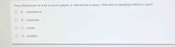 Every thard person on a list of soccer players is selected for a survey. What kind of sampling method is used?
A. convenience
B. systematic
C cluster
D stratified