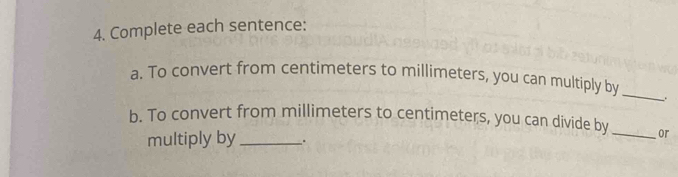 Complete each sentence: 
a. To convert from centimeters to millimeters, you can multiply by 
_ 
b. To convert from millimeters to centimeters, you can divide by_ or 
multiply by _.