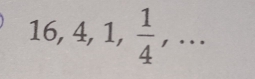 16, 4, 1,  1/4 ,...