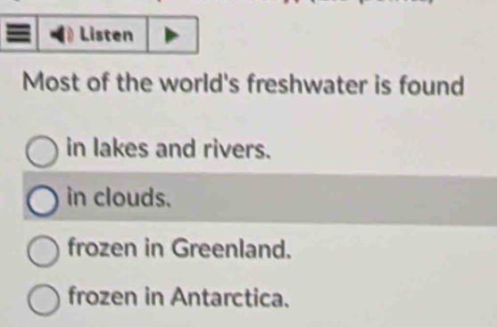 Listen
Most of the world's freshwater is found
in lakes and rivers.
in clouds.
frozen in Greenland.
frozen in Antarctica.