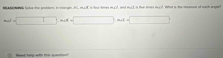 REASONING Solve the problem. In triangle JKL, m∠ K is four times m∠ J , and m∠ L is five times m∠ J. What is the measure of each angle?
m∠ J=□°, m∠ K=□°, m∠ L=□°
Need help with this question?