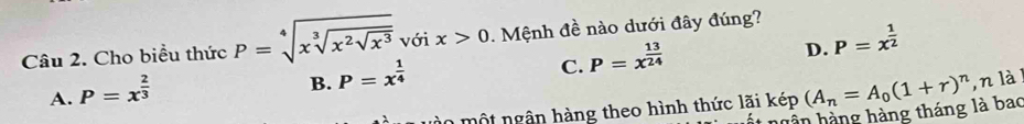 Cho biểu thức P=sqrt[4](xsqrt [3]x^2sqrt x^3) với x>0 0. Mệnh đề nào dưới đây đúng?
D. P=x^(frac 1)2
B. P=x^(frac 1)4
C. P=x^(frac 13)24
A. P=x^(frac 2)3 kep(A_n=A_0(1+r)^n ,n lài
m ào một ngân hàng theo hình thức lãi kép
ết ngân hằng hàng tháng là bao