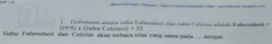 sen | IG Geyometrasan Telegam 19pe it merepomanao 16 aymataon Sgord com 
1. Hubunçan antara suhu Fahrenheit dan suhu Celcius adalah Vahrewkeit -
((9/5) x (suhu Celcius)) + 32
Suhu Fahrenheit dan Celcius akan terbaca nilai yang sama pada .... derajat.