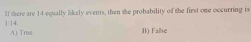 If there are 14 equally likely events, then the probability of the first one occurring is
1/14.
A) True B) False