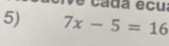 ve cada écua 
5) 7x-5=16