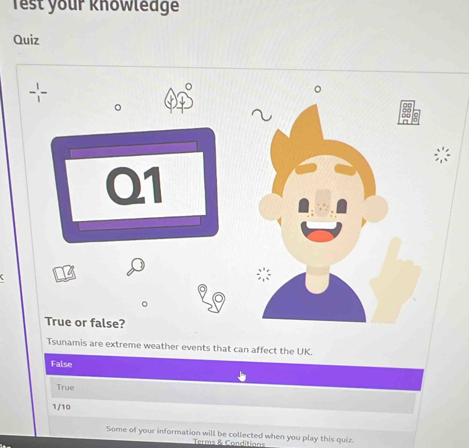 Test your knowledge
Quiz
。
Q1
True or false?
Tsunamis are extreme weather events that can affect the UK.
False
True
1/10
Some of your information will be collected when you play this quiz.
Terms & Conditions