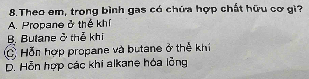 Theo em, trong bình gas có chứa hợp chất hữu cơ gì?
A. Propane ở thể khí
B. Butane ở thể khí
C) Hỗn hợp propane và butane ở thể khí
D. Hỗn hợp các khí alkane hóa lỏng