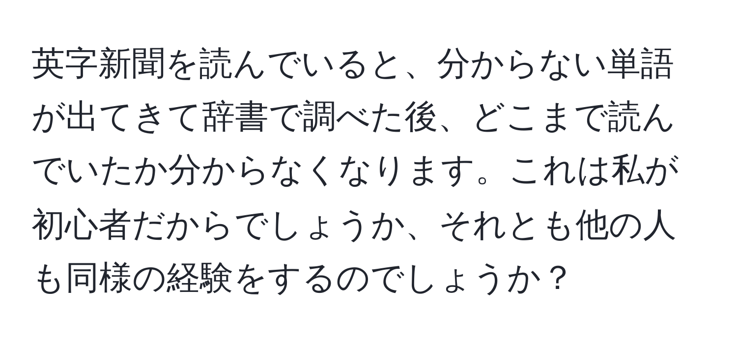 英字新聞を読んでいると、分からない単語が出てきて辞書で調べた後、どこまで読んでいたか分からなくなります。これは私が初心者だからでしょうか、それとも他の人も同様の経験をするのでしょうか？