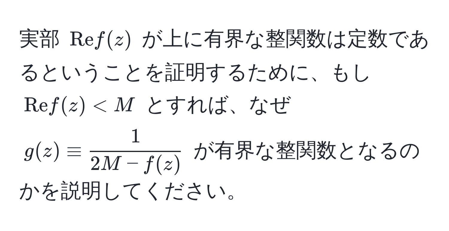 実部 $Re f(z)$ が上に有界な整関数は定数であるということを証明するために、もし $Re f(z) < M$ とすれば、なぜ $g(z) equiv  1/2M - f(z) $ が有界な整関数となるのかを説明してください。