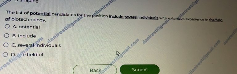 nir D. shaping
laniresti
The list of potential candidates for the position include several individuals experience in the field 
of biotechnology. me
niresti@g mane r en ilaniresti
A. potential as
B. include nirest
C. several individuals
tingmail.co
D. the field of
res
nir
Back Submit