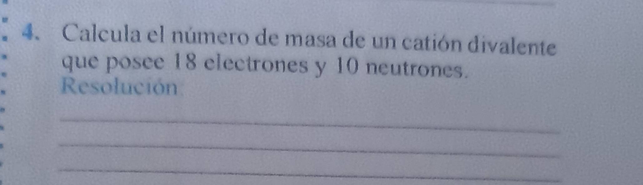 Calcula el número de masa de un catión divalente 
que posee 18 electrones y 10 neutrones. 
Resolución 
_ 
_ 
_