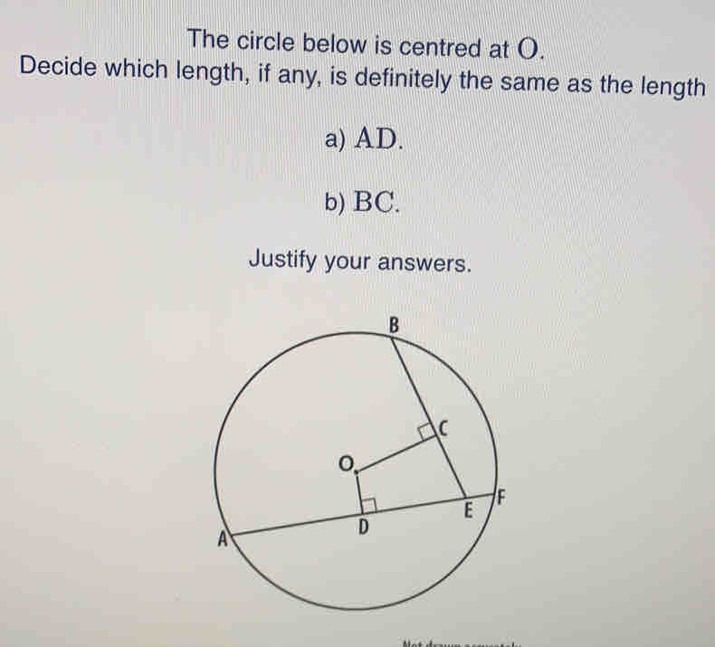 The circle below is centred at ().
Decide which length, if any, is definitely the same as the length
a) AD.
b) BC.
Justify your answers.