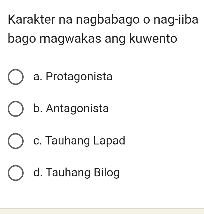 Karakter na nagbabago o nag-iiba
bago magwakas ang kuwento
a. Protagonista
b. Antagonista
c. Tauhang Lapad
d. Tauhang Bilog