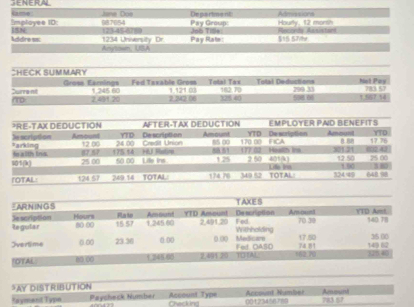 SENERAL 
kame: Jane Doe Depariment: Admissions 
Employee ID: 987654 Pay Group: Hourly, 12 morsh 
ISN 123-45-8788 Job Tille: Records Assistant 
Addre ss: 1234 University Dr. Pay Rate: §15 57/t 
Anytowm, UBA 
*AY DISTRIBUTION 
Kaymenit Typo Paycheck Number Checking Account Type 00123456789 Account Number 783 57 Amount