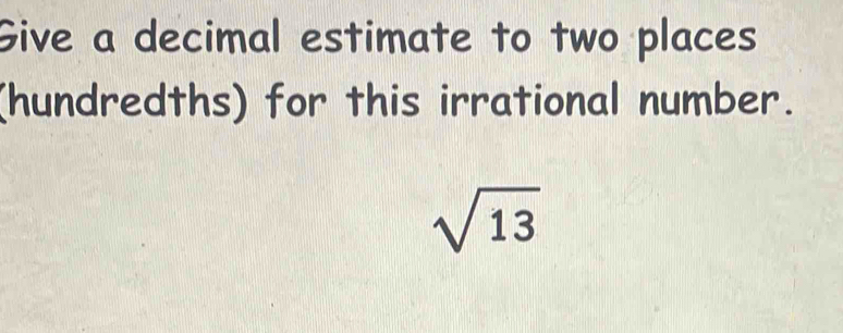 Give a decimal estimate to two places 
(hundredths) for this irrational number.
sqrt(13)