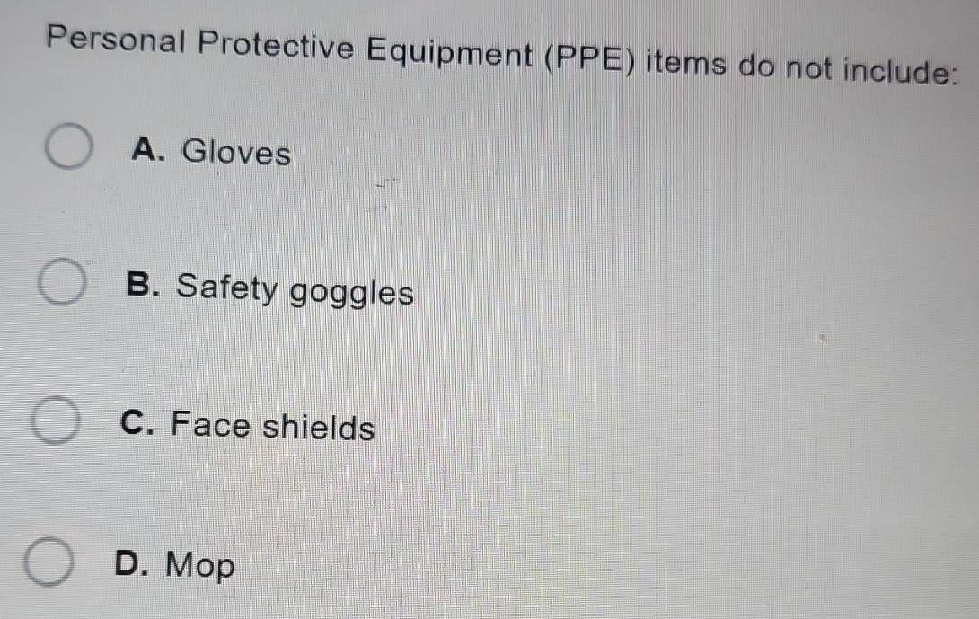 Personal Protective Equipment (PPE) items do not include:
A. Gloves
B. Safety goggles
C. Face shields
D. Mop