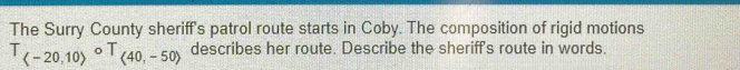 The Surry County sheriff's patrol route starts in Coby. The composition of rigid motions
T_(-20,10)circ T_(40,-50) describes her route. Describe the sheriff's route in words.