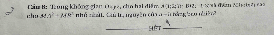 Trong không gian Oxyz, cho hai điểm A(1;2;1); B(2;-1;3) và điểm M(a;b;0) sao 
cho nhỏ nhất. Giá trị nguyên của a+b bằng bao nhiêu?
MA^2+MB^2
_hết_