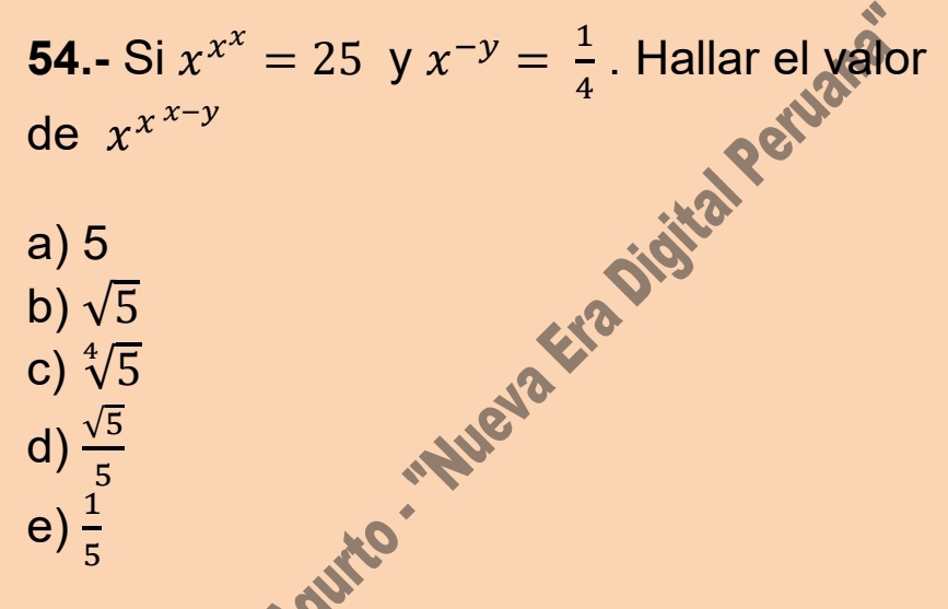 54.- Si x^(x^x)=25 y x^(-y)= 1/4 . Hallar el valor
de x^(x^x-y)
a) 5
b) sqrt(5)
to - 'Nueva Era Digital Pe
c) sqrt[4](5)
d)  sqrt(5)/5 
e)  1/5 