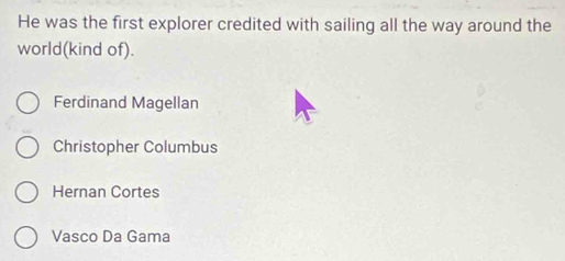 He was the first explorer credited with sailing all the way around the
world(kind of).
Ferdinand Magellan
Christopher Columbus
Hernan Cortes
Vasco Da Gama