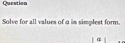 Question 
Solve for all values of a in simplest form.
a