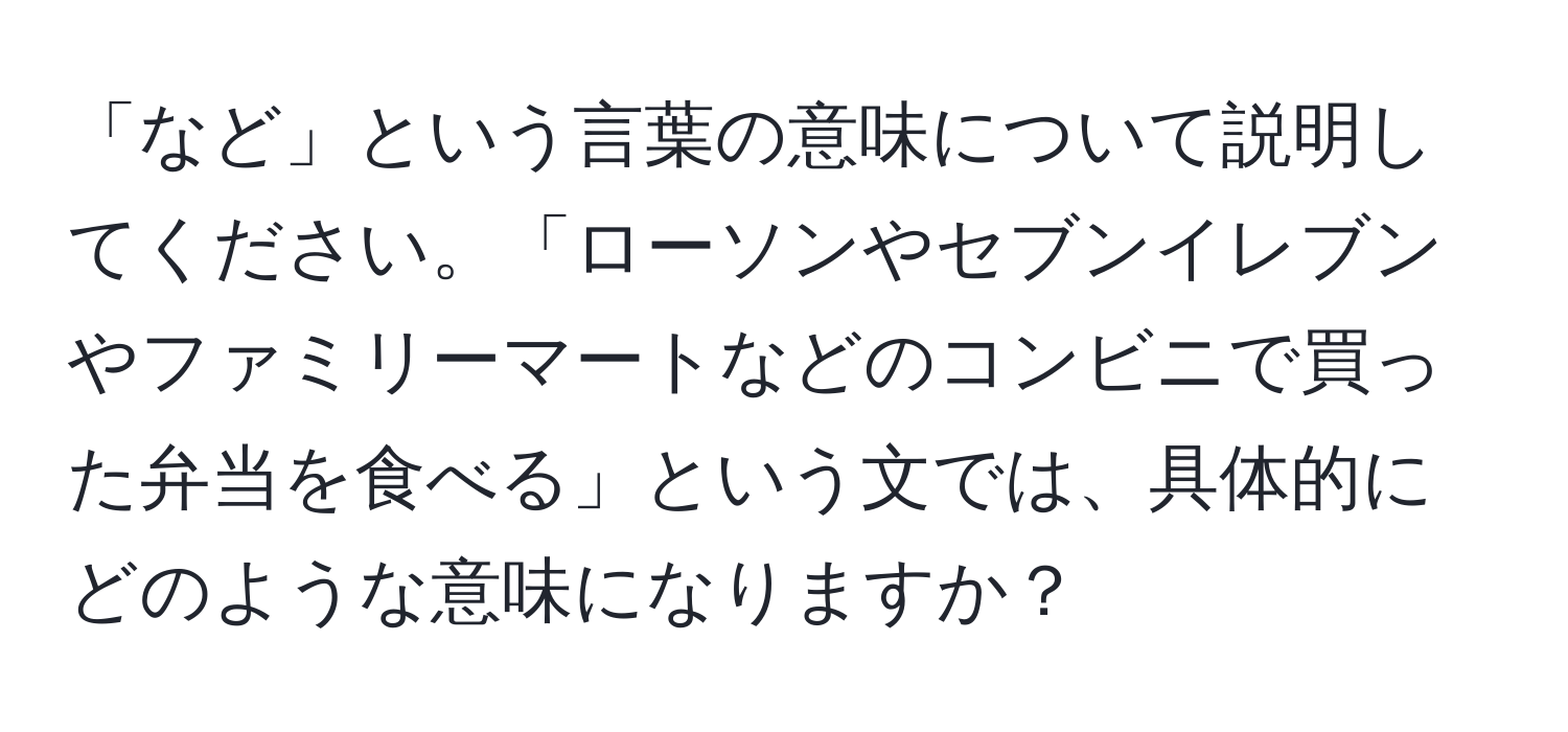 「など」という言葉の意味について説明してください。「ローソンやセブンイレブンやファミリーマートなどのコンビニで買った弁当を食べる」という文では、具体的にどのような意味になりますか？