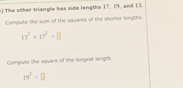 ) The other triangle has side lengths 17, 19, and 13. 
Compute the sum of the squares of the shorter lengths.
13^2+17^2=□
Compute the square of the longest length.
19^2=□