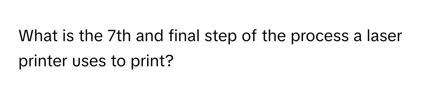 What is the 7th and final step of the process a laser printer uses to print?