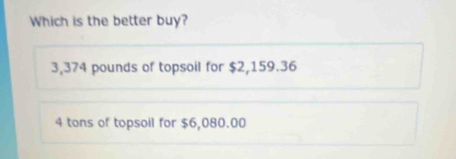 Which is the better buy?
3,374 pounds of topsoil for $2,159.36
4 tons of topsoil for $6,080.00