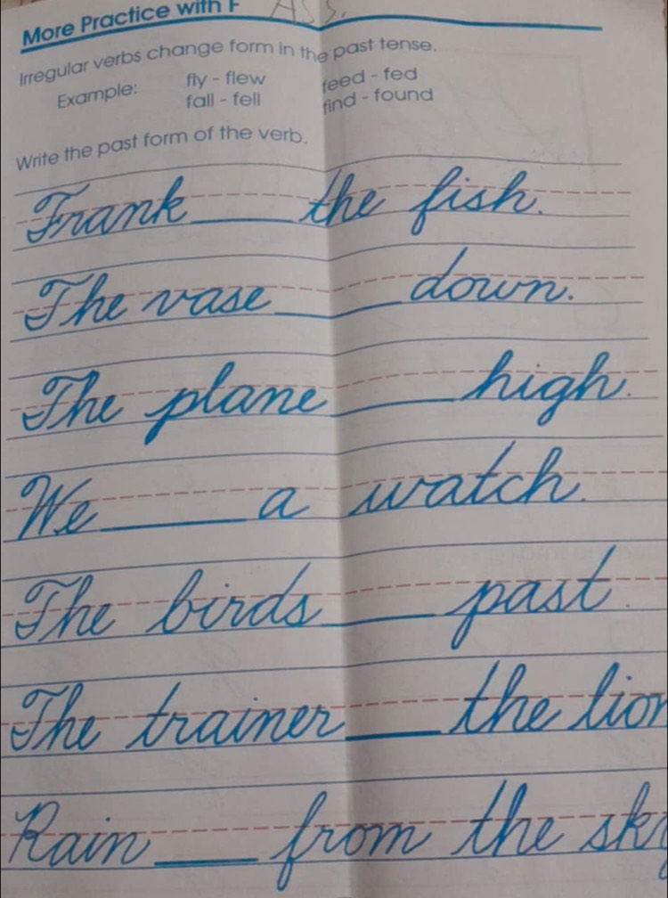 More Practice with 
Irregular verbs change form in the past tense. 
Example: 
fly - flew 
feed - fed 
fall - fell find - found 
Write the past form of the verb. 
_ 
_ 
_ 
_ 
_ 
_ 
_