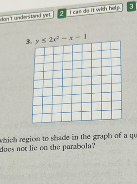 don't understand yet. I can do it with help. 3
y≤ 2x^2-x-1
which region to shade in the graph of a qu 
does not lie on the parabola?