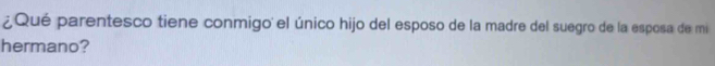 ¿Qué parentesco tiene conmigo el único hijo del esposo de la madre del suegro de la esposa de mi 
hermano?