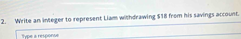 Write an integer to represent Liam withdrawing $18 from his savings account. 
Type a response