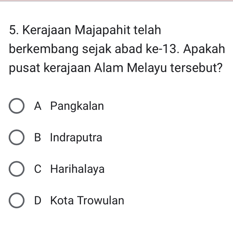 Kerajaan Majapahit telah
berkembang sejak abad ke- 13. Apakah
pusat kerajaan Alam Melayu tersebut?
A Pangkalan
B Indraputra
C Harihalaya
D Kota Trowulan