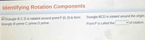 Identifying Rotation Components 
#Triangle B C D is rotated around point P(0,0) to form Triangle BCD is rotated around the origin. 
triangle B prime C prime D prime. Point P is called the of rotation.