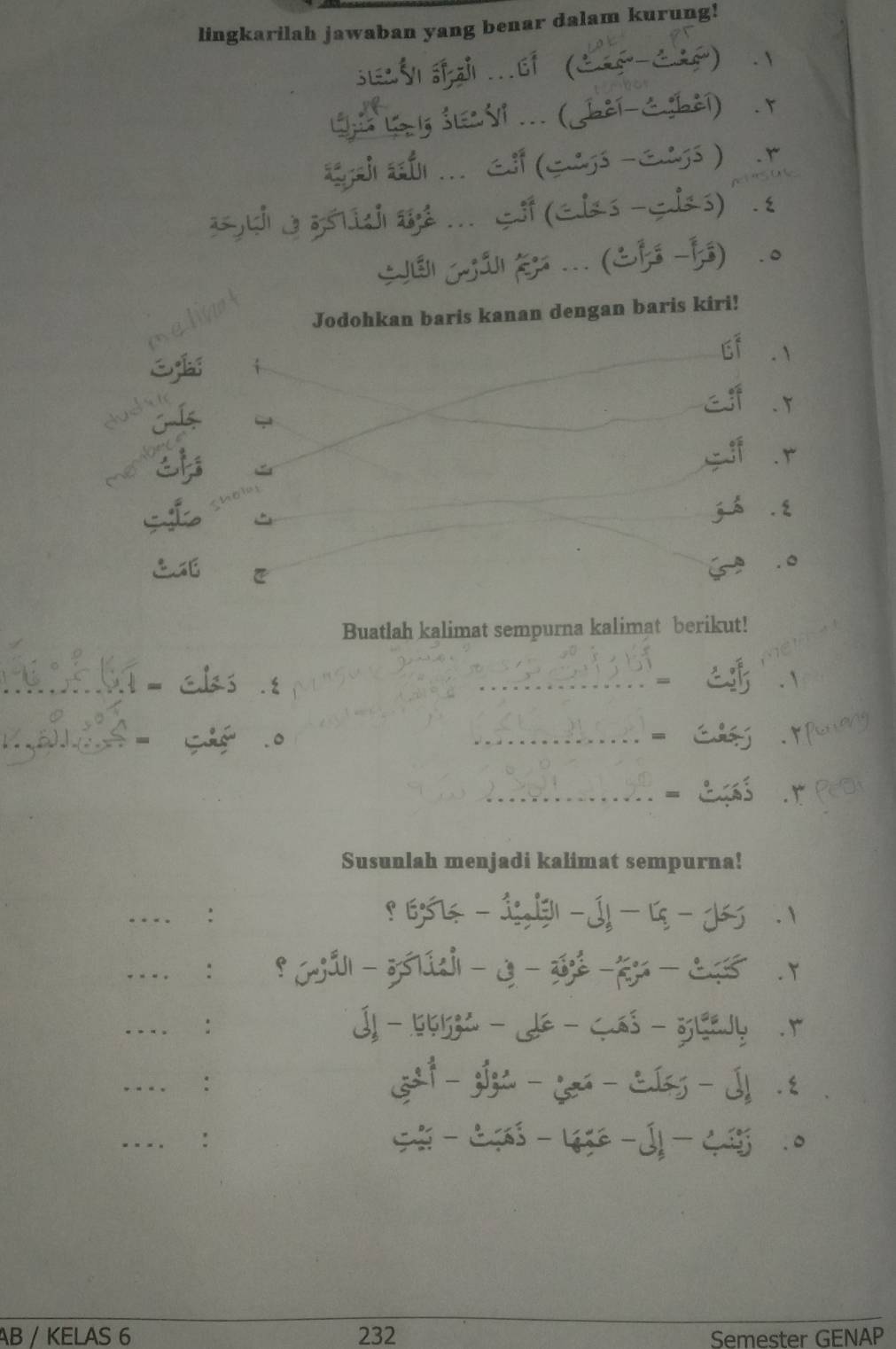 lingkarilah jawaban yang benar dalam kurung! 
SL s ..E1 (SC) .  
Ll Llg ślyi . (_hèi-c;bèi) 1.Y 
Lh a . Gố (Gags - C2gs ) . r 
r as ã l 
i s a … i (Ci2s-Li2s) . s 
… (1 -f). 
melinal 
Jodohkan baris kanan dengan baris kiri! 
9 
、Y
76
s r 
a 
* 
z 3 . 8
Buatlah kalimat sempurna kalimat berikut! 
h cls s 
_= 
n s ci . _= Cg yenong 
_5 = E 
Susunlah menjadi kalimat sempurna! 
. . - . : 
9 654 - 1 5 -1 - 5 - 1. 1
… : 
… : I - 6blza - E -cuas - 3lsdy r 
. . €: g - j - j - - 1 . १ 
… : 
AB / KELAS 6 232 
Semester GENAP