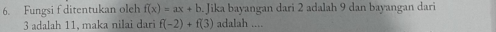 Fungsi f ditentukan oleh f(x)=ax+b. Jika bayangan dari 2 adalah 9 dan bayangan dari
3 adalah 11, maka nilai dari f(-2)+f(3) adalah ....